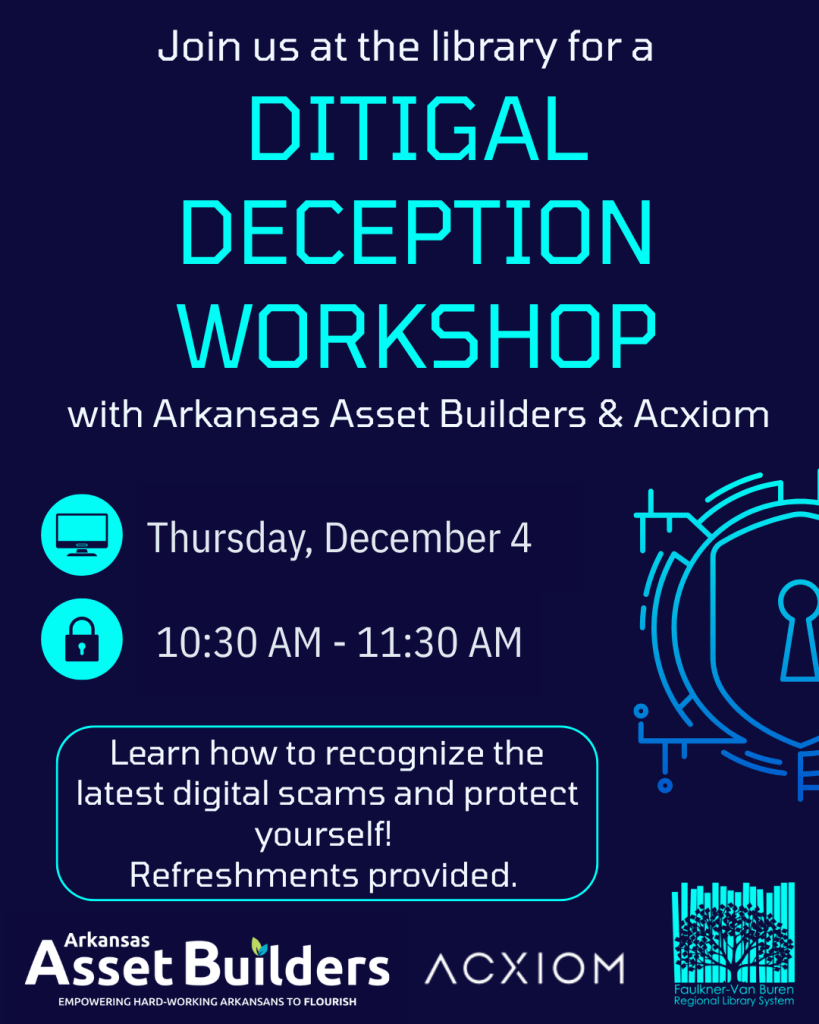 Digital Deception Workshop with Arkansas Asset Builders and Acxiom Thursday, December 4 10:30 AM - 11:30 AM Learn how to recognize the latest digital scams and protect yourself! Refreshments provided